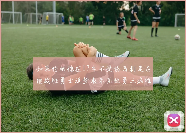 如果伦纳德在17年不受伤马刺是否能战胜勇士追梦表示无敌勇三疯难以阻挡