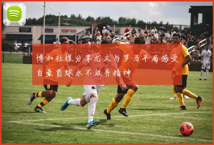 博加社媒分享尤文与罗马平局感受自豪首球永不放弃精神