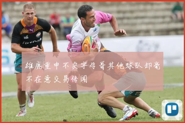 雄鹿重申不卖字母哥其他球队却毫不在意交易传闻