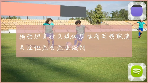 梅西坦言社交媒体烦恼有时想取消关注但无奈无法做到