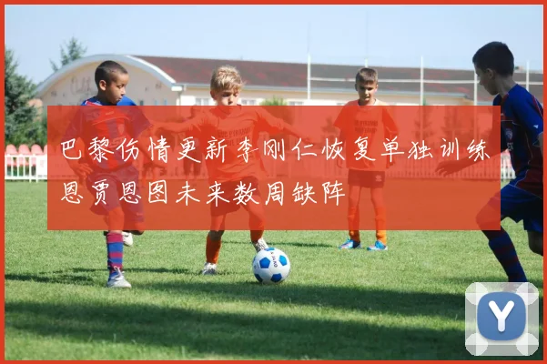 巴黎伤情更新李刚仁恢复单独训练恩贾恩图未来数周缺阵