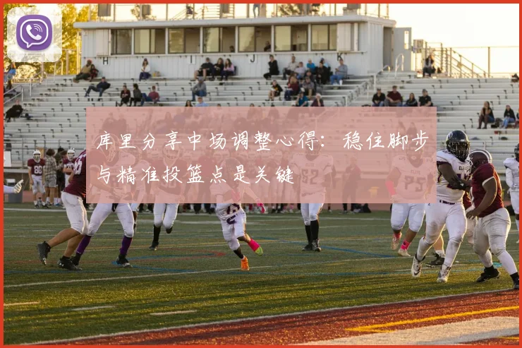 库里分享中场调整心得：稳住脚步与精准投篮点是关键