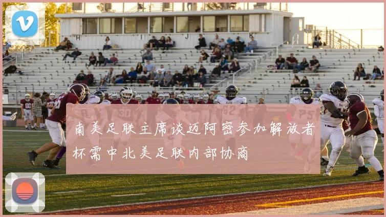 南美足联主席谈迈阿密参加解放者杯需中北美足联内部协商